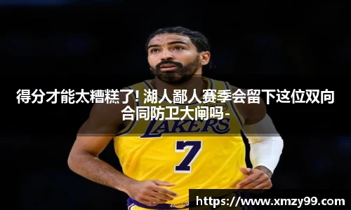 得分才能太糟糕了! 湖人鄙人赛季会留下这位双向合同防卫大闸吗-