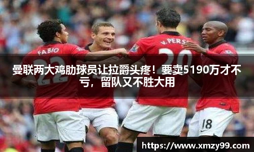 曼联两大鸡肋球员让拉爵头疼！要卖5190万才不亏，留队又不胜大用