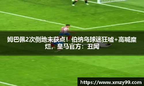 姆巴佩2次倒地未获点！伯纳乌球迷狂嘘+高喊糜烂，皇马官方：丑闻