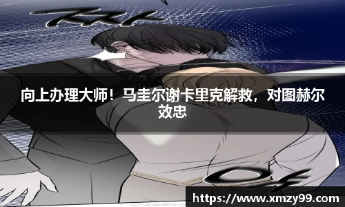 向上办理大师！马圭尔谢卡里克解救，对图赫尔效忠