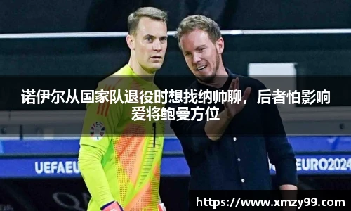 诺伊尔从国家队退役时想找纳帅聊，后者怕影响爱将鲍曼方位
